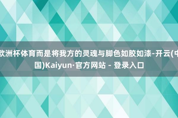 欧洲杯体育而是将我方的灵魂与脚色如胶如漆-开云(中国)Kaiyun·官方网站 - 登录入口
