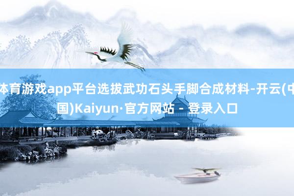 体育游戏app平台选拔武功石头手脚合成材料-开云(中国)Kaiyun·官方网站 - 登录入口