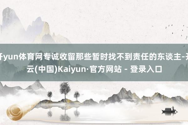 开yun体育网专诚收留那些暂时找不到责任的东谈主-开云(中国)Kaiyun·官方网站 - 登录入口