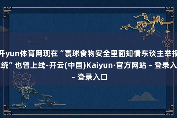 开yun体育网现在“寰球食物安全里面知情东谈主举报系统”也曾上线-开云(中国)Kaiyun·官方网站 - 登录入口