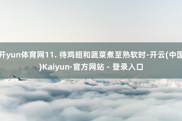 开yun体育网11. 待鸡翅和蔬菜煮至熟软时-开云(中国)Kaiyun·官方网站 - 登录入口