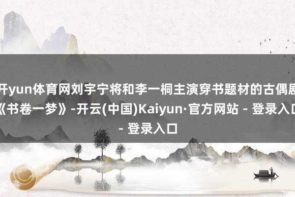 开yun体育网刘宇宁将和李一桐主演穿书题材的古偶剧《书卷一梦》-开云(中国)Kaiyun·官方网站 - 登录入口