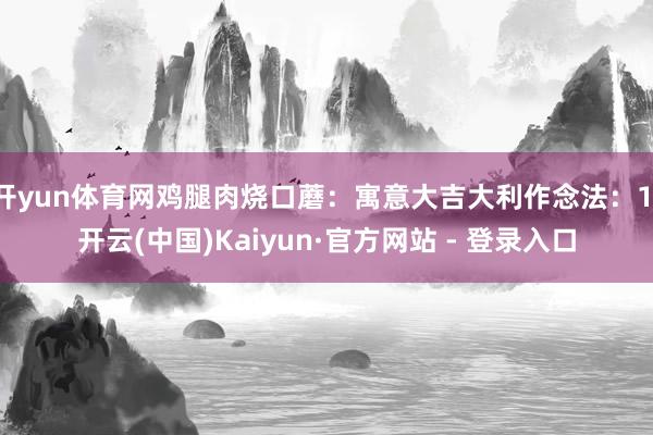 开yun体育网鸡腿肉烧口蘑：寓意大吉大利作念法：1-开云(中国)Kaiyun·官方网站 - 登录入口