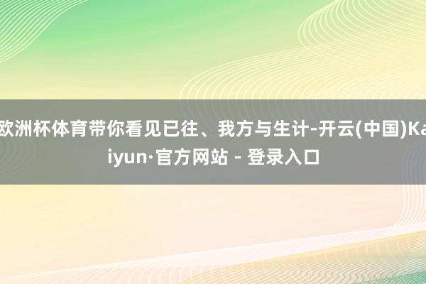 欧洲杯体育带你看见已往、我方与生计-开云(中国)Kaiyun·官方网站 - 登录入口