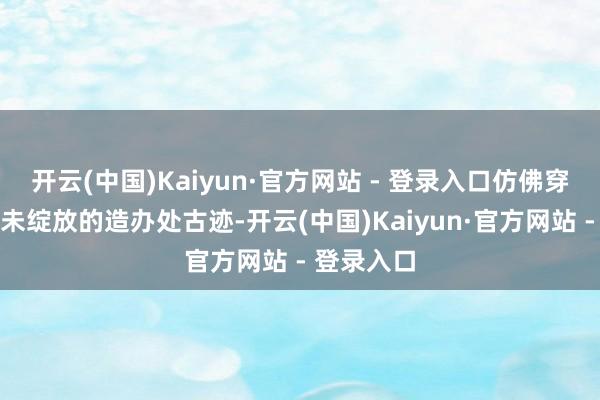 开云(中国)Kaiyun·官方网站 - 登录入口仿佛穿越至故宫未绽放的造办处古迹-开云(中国)Kaiyun·官方网站 - 登录入口