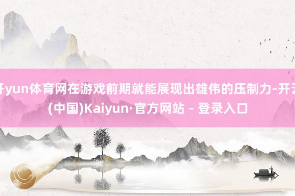 开yun体育网在游戏前期就能展现出雄伟的压制力-开云(中国)Kaiyun·官方网站 - 登录入口