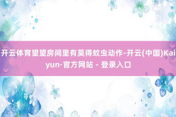 开云体育望望房间里有莫得蚊虫动作-开云(中国)Kaiyun·官方网站 - 登录入口