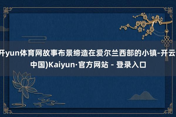 开yun体育网故事布景缔造在爱尔兰西部的小镇-开云(中国)Kaiyun·官方网站 - 登录入口