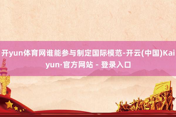 开yun体育网谁能参与制定国际模范-开云(中国)Kaiyun·官方网站 - 登录入口