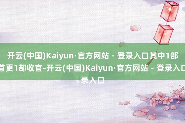 开云(中国)Kaiyun·官方网站 - 登录入口其中1部首更1部收官-开云(中国)Kaiyun·官方网站 - 登录入口