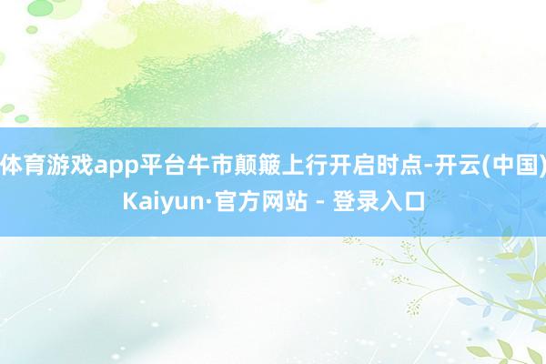 体育游戏app平台　　牛市颠簸上行开启时点-开云(中国)Kaiyun·官方网站 - 登录入口