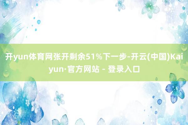 开yun体育网张开剩余51%下一步-开云(中国)Kaiyun·官方网站 - 登录入口