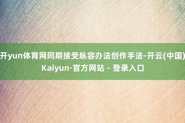 开yun体育网同期接受纵容办法创作手法-开云(中国)Kaiyun·官方网站 - 登录入口