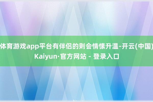 体育游戏app平台有伴侣的则会情愫升温-开云(中国)Kaiyun·官方网站 - 登录入口