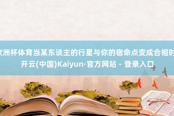 欧洲杯体育当某东谈主的行星与你的宿命点变成合相时-开云(中国)Kaiyun·官方网站 - 登录入口