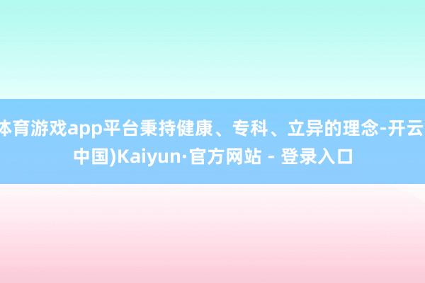 体育游戏app平台秉持健康、专科、立异的理念-开云(中国)Kaiyun·官方网站 - 登录入口