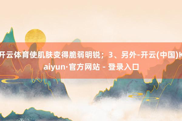 开云体育使肌肤变得脆弱明锐；3、另外-开云(中国)Kaiyun·官方网站 - 登录入口