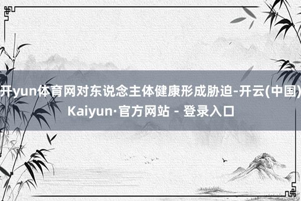 开yun体育网对东说念主体健康形成胁迫-开云(中国)Kaiyun·官方网站 - 登录入口
