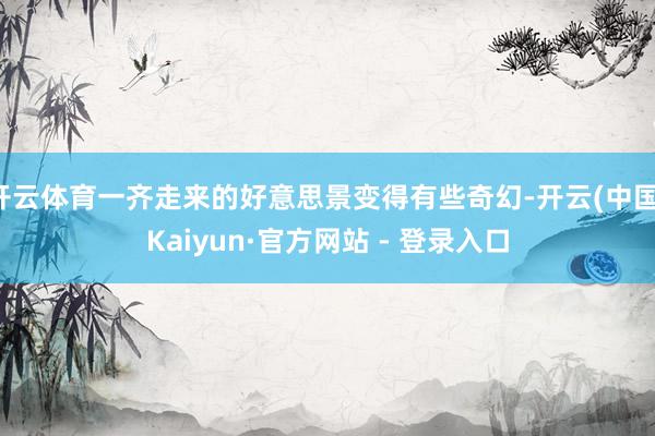 开云体育一齐走来的好意思景变得有些奇幻-开云(中国)Kaiyun·官方网站 - 登录入口