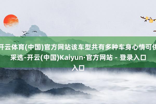 开云体育(中国)官方网站该车型共有多种车身心情可供采选-开云(中国)Kaiyun·官方网站 - 登录入口