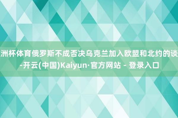 欧洲杯体育俄罗斯不成否决乌克兰加入欧盟和北约的谈路-开云(中国)Kaiyun·官方网站 - 登录入口