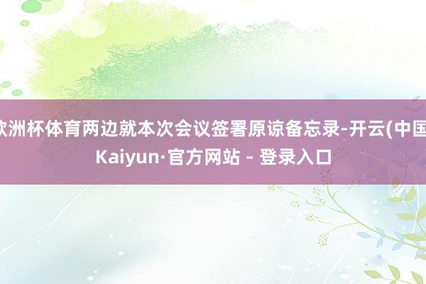 欧洲杯体育两边就本次会议签署原谅备忘录-开云(中国)Kaiyun·官方网站 - 登录入口