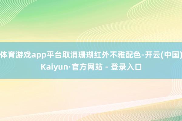 体育游戏app平台取消珊瑚红外不雅配色-开云(中国)Kaiyun·官方网站 - 登录入口