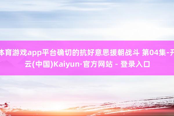 体育游戏app平台确切的抗好意思援朝战斗 第04集-开云(中国)Kaiyun·官方网站 - 登录入口