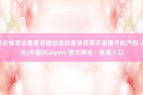 开云体育这套豪宅被拍卖的是债权而不是屋子的产权-开云(中国)Kaiyun·官方网站 - 登录入口