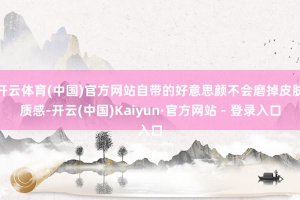 开云体育(中国)官方网站自带的好意思颜不会磨掉皮肤质感-开云(中国)Kaiyun·官方网站 - 登录入口