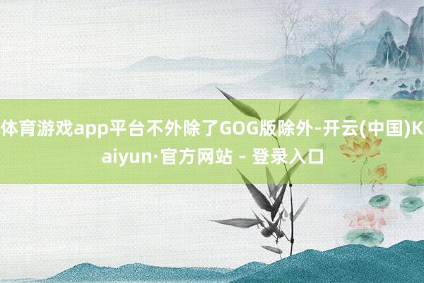 体育游戏app平台不外除了GOG版除外-开云(中国)Kaiyun·官方网站 - 登录入口