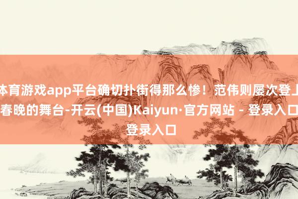 体育游戏app平台确切扑街得那么惨！范伟则屡次登上春晚的舞台-开云(中国)Kaiyun·官方网站 - 登录入口