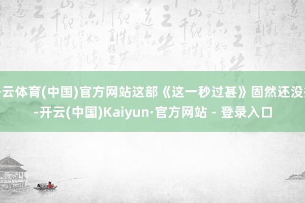 开云体育(中国)官方网站这部《这一秒过甚》固然还没播-开云(中国)Kaiyun·官方网站 - 登录入口