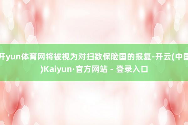 开yun体育网将被视为对扫数保险国的报复-开云(中国)Kaiyun·官方网站 - 登录入口