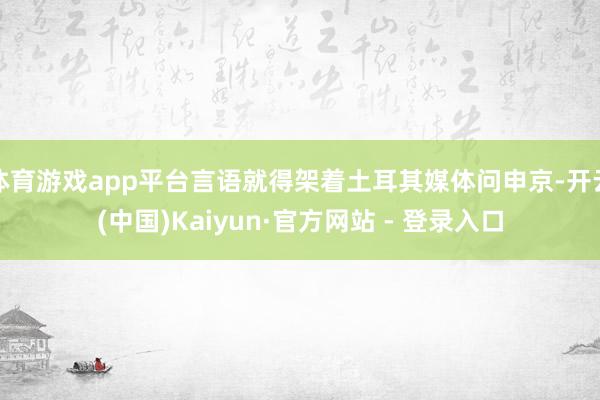 体育游戏app平台言语就得架着土耳其媒体问申京-开云(中国)Kaiyun·官方网站 - 登录入口