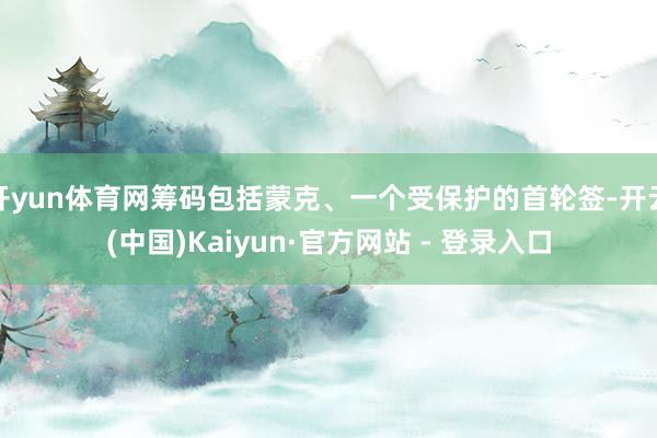 开yun体育网筹码包括蒙克、一个受保护的首轮签-开云(中国)Kaiyun·官方网站 - 登录入口