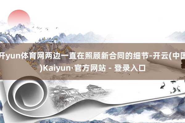 开yun体育网两边一直在照顾新合同的细节-开云(中国)Kaiyun·官方网站 - 登录入口