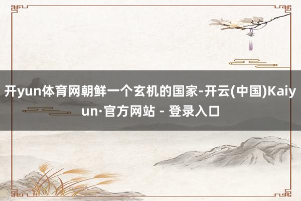 开yun体育网朝鲜一个玄机的国家-开云(中国)Kaiyun·官方网站 - 登录入口