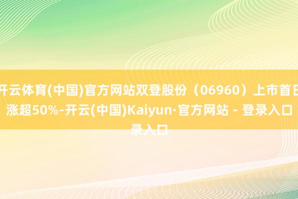 开云体育(中国)官方网站双登股份（06960）上市首日涨超50%-开云(中国)Kaiyun·官方网站 - 登录入口