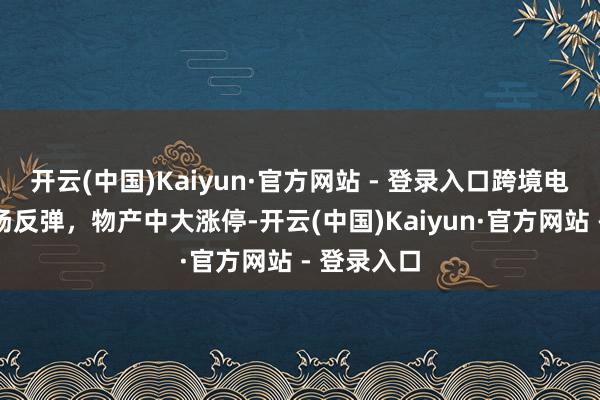 开云(中国)Kaiyun·官方网站 - 登录入口跨境电商意见悠扬反弹，物产中大涨停-开云(中国)Kaiyun·官方网站 - 登录入口