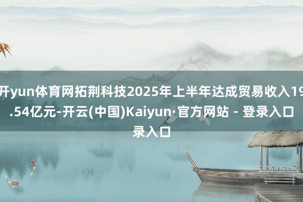 开yun体育网拓荆科技2025年上半年达成贸易收入19.54亿元-开云(中国)Kaiyun·官方网站 - 登录入口