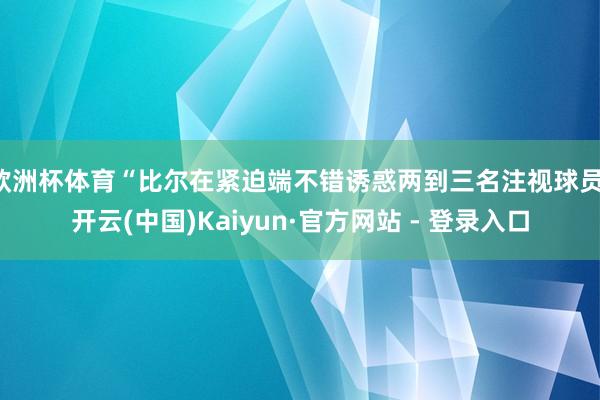 欧洲杯体育“比尔在紧迫端不错诱惑两到三名注视球员-开云(中国)Kaiyun·官方网站 - 登录入口