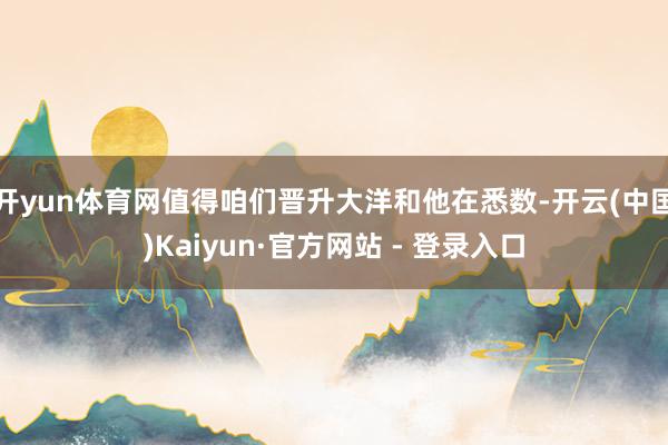 开yun体育网值得咱们晋升大洋和他在悉数-开云(中国)Kaiyun·官方网站 - 登录入口