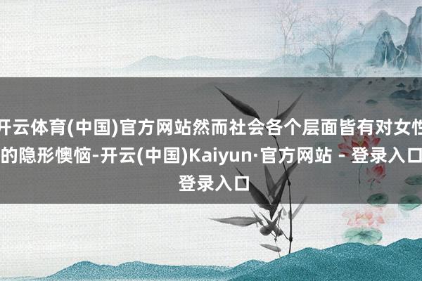 开云体育(中国)官方网站然而社会各个层面皆有对女性的隐形懊恼-开云(中国)Kaiyun·官方网站 - 登录入口