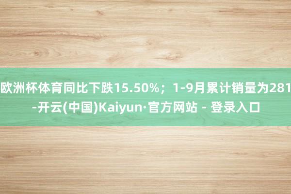 欧洲杯体育同比下跌15.50%；1-9月累计销量为281-开云(中国)Kaiyun·官方网站 - 登录入口