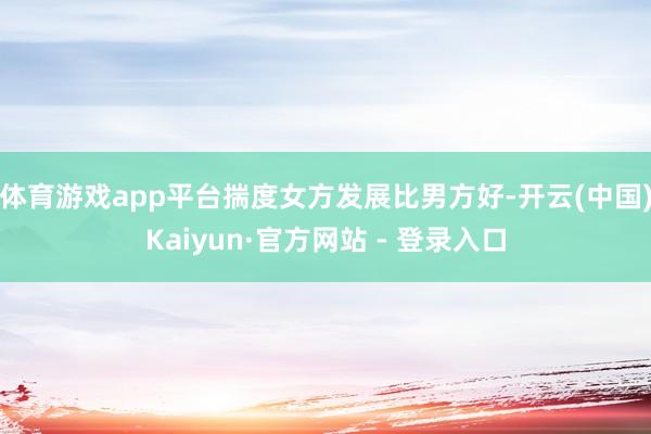 体育游戏app平台揣度女方发展比男方好-开云(中国)Kaiyun·官方网站 - 登录入口