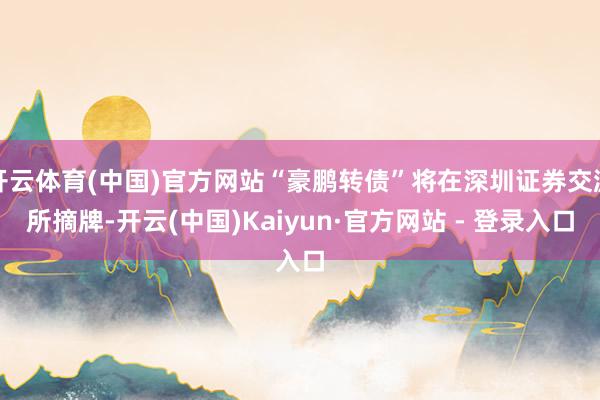 开云体育(中国)官方网站“豪鹏转债”将在深圳证券交游所摘牌-开云(中国)Kaiyun·官方网站 - 登录入口