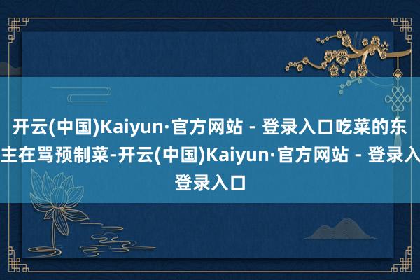 开云(中国)Kaiyun·官方网站 - 登录入口吃菜的东谈主在骂预制菜-开云(中国)Kaiyun·官方网站 - 登录入口
