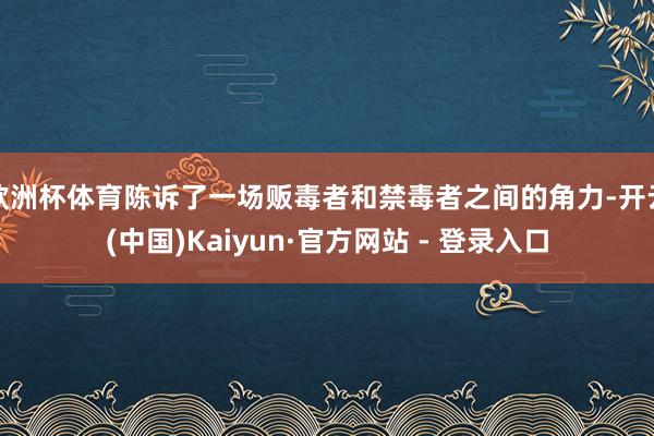 欧洲杯体育陈诉了一场贩毒者和禁毒者之间的角力-开云(中国)Kaiyun·官方网站 - 登录入口