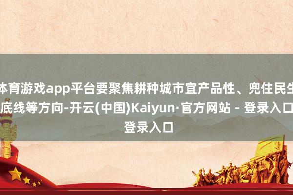 体育游戏app平台要聚焦耕种城市宜产品性、兜住民生底线等方向-开云(中国)Kaiyun·官方网站 - 登录入口